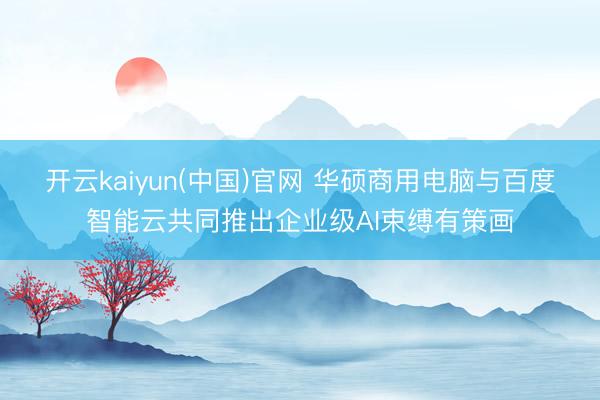 开云kaiyun(中国)官网 华硕商用电脑与百度智能云共同推出企业级AI束缚有策画