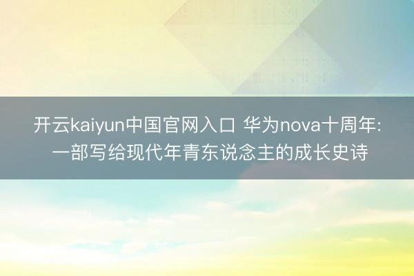 开云kaiyun中国官网入口 华为nova十周年: 一部写给现代年青东说念主的成长史诗