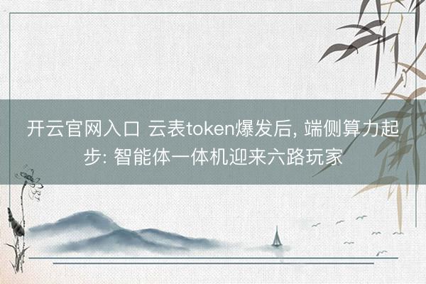 开云官网入口 云表token爆发后， 端侧算力起步: 智能体一体机迎来六路玩家