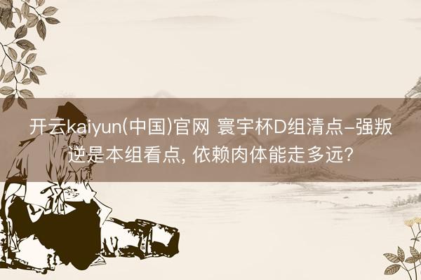 开云kaiyun(中国)官网 寰宇杯D组清点-强叛逆是本组看点， 依赖肉体能走多远?