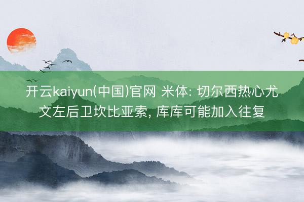 开云kaiyun(中国)官网 米体: 切尔西热心尤文左后卫坎比亚索, 库库可能加入往复