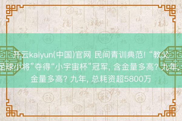 开云kaiyun(中国)官网 民间青训典范! “教父”董路交流“中国足球小将”夺得“小宇宙杯”冠军， 含金量多高? 九年， 总耗资超5800万