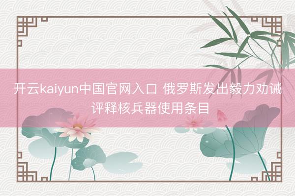 开云kaiyun中国官网入口 俄罗斯发出毅力劝诫 评释核兵器使用条目