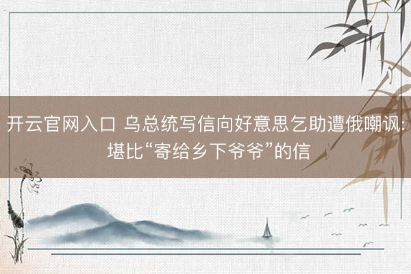开云官网入口 乌总统写信向好意思乞助遭俄嘲讽: 堪比“寄给乡下爷爷”的信