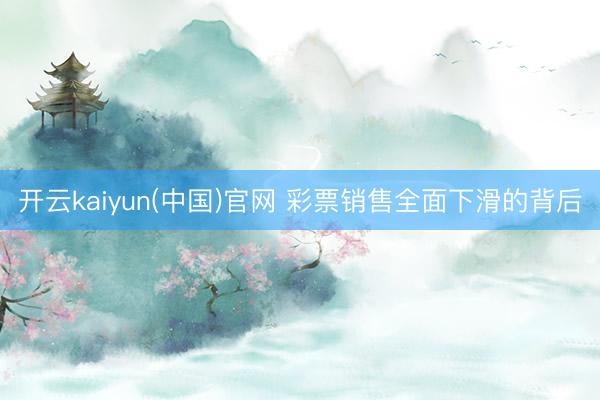 开云kaiyun(中国)官网 彩票销售全面下滑的背后