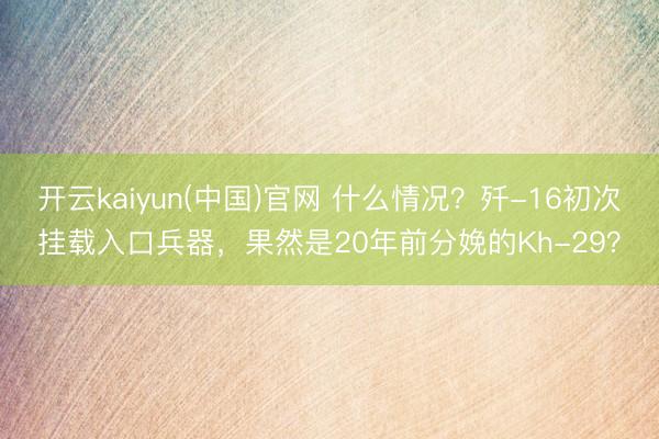 开云kaiyun(中国)官网 什么情况？歼-16初次挂载入口兵器，果然是20年前分娩的Kh-29？
