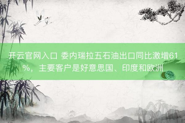 开云官网入口 委内瑞拉五石油出口同比激增61%，主要客户是好意思国、印度和欧洲