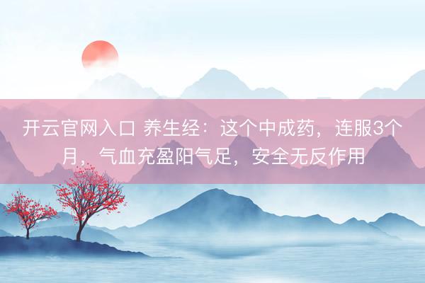 开云官网入口 养生经：这个中成药，连服3个月，气血充盈阳气足，安全无反作用