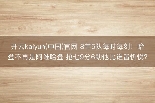 开云kaiyun(中国)官网 8年5队每时每刻!哈登不再是阿谁哈登 抢七9分6助他比谁皆忻悦?