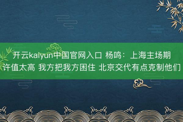 开云kaiyun中国官网入口 杨鸣：上海主场期许值太高 我方把我方困住 北京交代有点克制他们