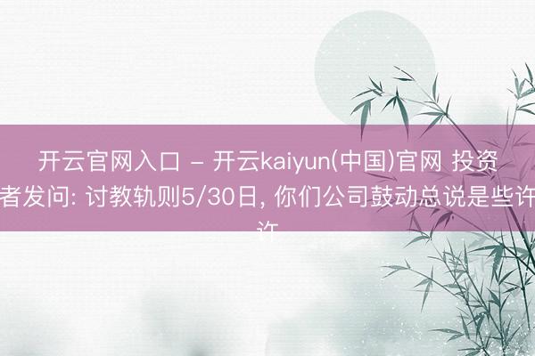 开云官网入口 - 开云kaiyun(中国)官网 投资者发问: 讨教轨则5/30日, 你们公司鼓动总说是些许