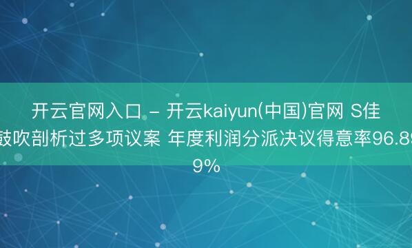 开云官网入口 - 开云kaiyun(中国)官网 S佳通鼓吹剖析过多项议案 年度利润分派决议得意率96.89%