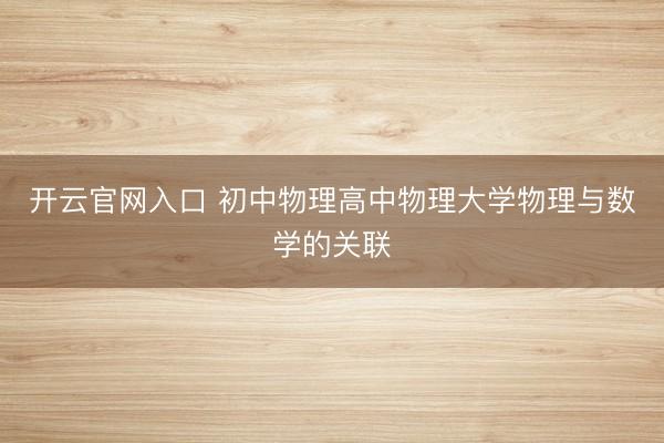 开云官网入口 初中物理高中物理大学物理与数学的关联