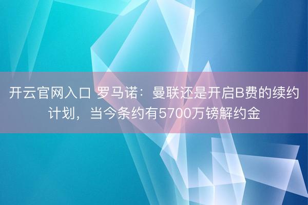开云官网入口 罗马诺：曼联还是开启B费的续约计划，当今条