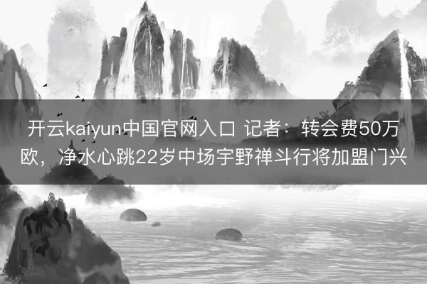 开云kaiyun中国官网入口 记者:转会费50万欧,净水心跳22岁中场宇野禅斗行将加盟门兴