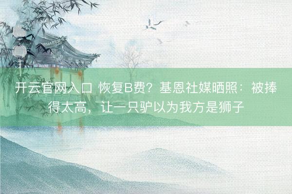 开云官网入口 恢复B费？基恩社媒晒照：被捧得太高，让一只驴以