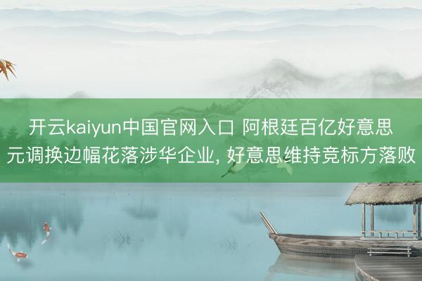 开云kaiyun中国官网入口 阿根廷百亿好意思元调换边幅花落涉华企业， 好意思维持竞标方落败
