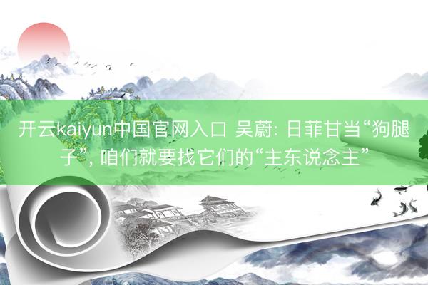 开云kaiyun中国官网入口 吴蔚: 日菲甘当“狗腿子”， 咱们就要找它们的“主东说念主”