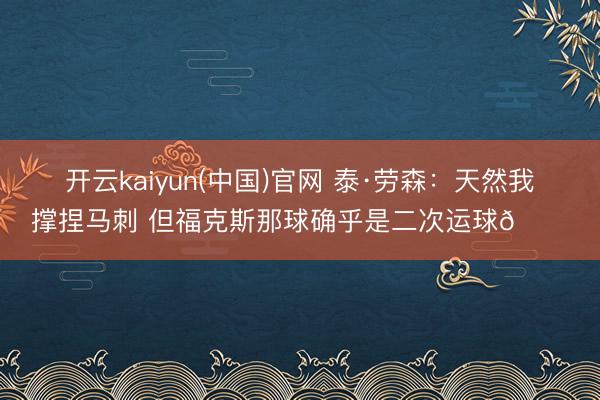 开云kaiyun(中国)官网 泰·劳森:天然我撑捏马刺 但福克斯那球确乎是二次运球😂