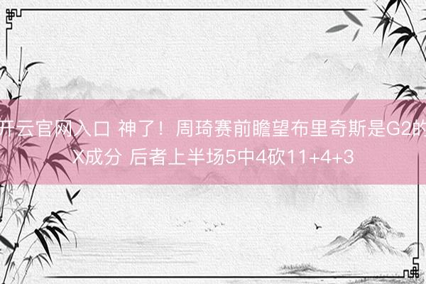 开云官网入口 神了！周琦赛前瞻望布里奇斯是G2的X成分 后者上半场5中4砍11+4+3