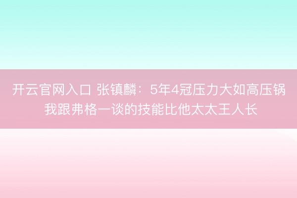 开云官网入口 张镇麟：5年4冠压力大如高压锅 我跟弗格一谈的技能比他太太王人长