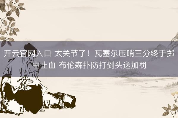开云官网入口 太关节了！瓦塞尔压哨三分终于掷中止血 布伦森扑防打到头送加罚