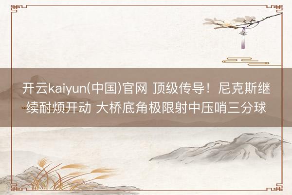 开云kaiyun(中国)官网 顶级传导！尼克斯继续耐烦开动 大桥底角极限射中压哨三分球