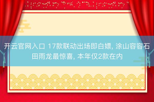 开云官网入口 17款联动出场即白嫖, 涂山容容石田雨龙最惊喜, 本年仅2款在内