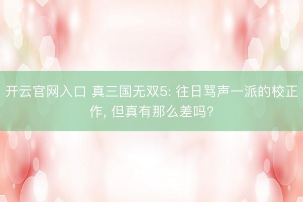 开云官网入口 真三国无双5: 往日骂声一派的校正作, 但真有