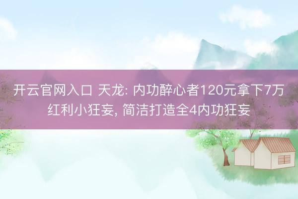 开云官网入口 天龙: 内功醉心者120元拿下7万红利小狂妄， 简洁打造全4内功狂妄
