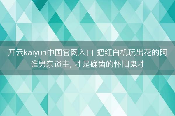 开云kaiyun中国官网入口 把红白机玩出花的阿谁男东谈主, 才是确凿的怀旧鬼才