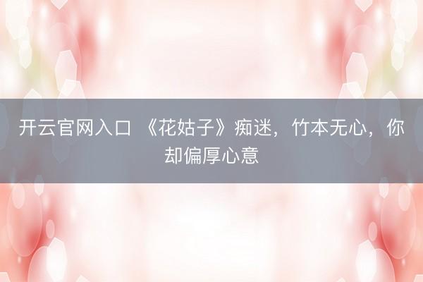 开云官网入口 《花姑子》痴迷，竹本无心，你却偏厚心意