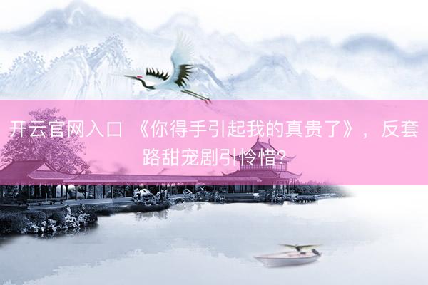 开云官网入口 《你得手引起我的真贵了》，反套路甜宠剧引怜