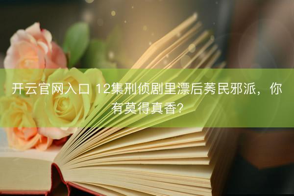 开云官网入口 12集刑侦剧里漂后莠民邪派，你有莫得真香？