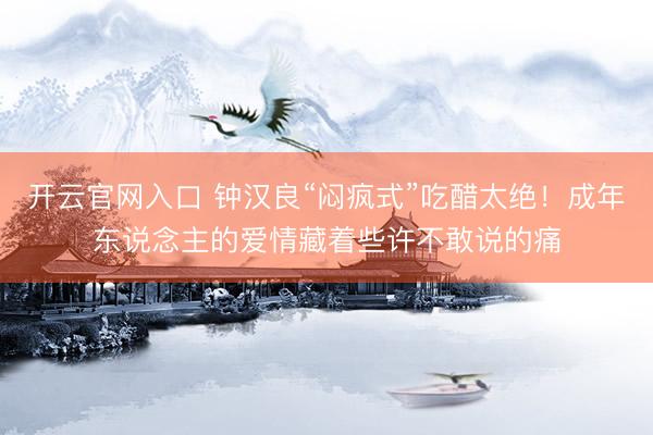 开云官网入口 钟汉良“闷疯式”吃醋太绝！成年东说念主的爱