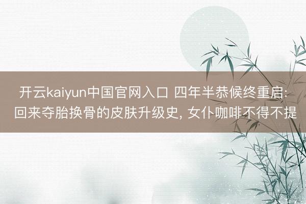 开云kaiyun中国官网入口 四年半恭候终重启: 回来夺胎换骨的皮肤升级史， 女仆咖啡不得不提