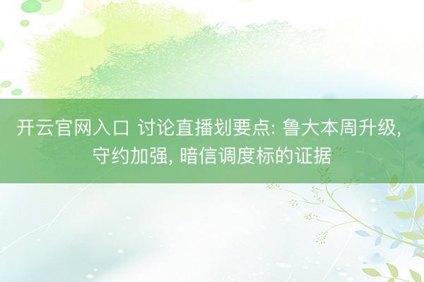 开云官网入口 讨论直播划要点: 鲁大本周升级， 守约加强， 暗信调度标的证据