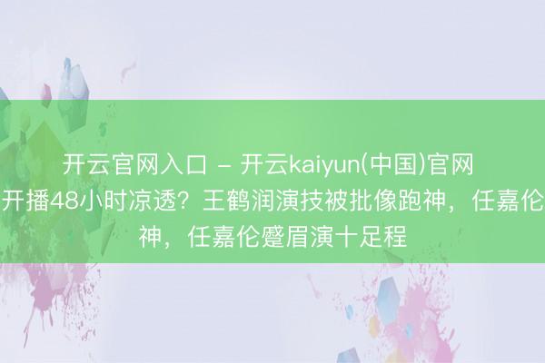 开云官网入口 - 开云kaiyun(中国)官网 《夫妻天成》开播48小时凉透?王鹤润演技被批像跑神,任嘉伦蹙眉演十足程