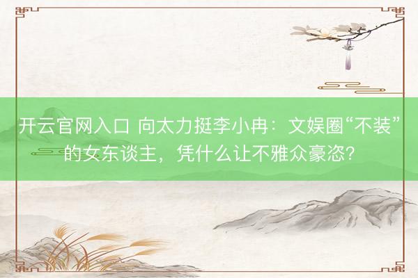 开云官网入口 向太力挺李小冉：文娱圈“不装”的女东谈主，凭什么让不雅众豪恣？