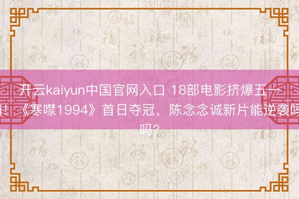 开云kaiyun中国官网入口 18部电影挤爆五一档！《寒噤1994》首日夺冠，陈念念诚新片能逆袭吗？