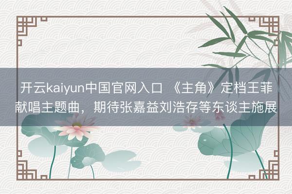 开云kaiyun中国官网入口 《主角》定档王菲献唱主题曲，期待张嘉益刘浩存等东谈主施展