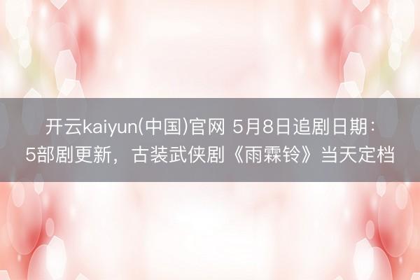 开云kaiyun(中国)官网 5月8日追剧日期：5部剧更新，古装武侠剧《雨霖铃》当天定档