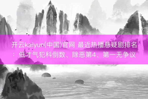 开云kaiyun(中国)官网 最近热播悬疑剧排名：低才气犯科倒数、除恶第4、第一无争议
