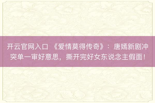 开云官网入口 《爱情莫得传奇》：唐嫣新剧冲突单一审好意思，撕开完好女东说念主假面！