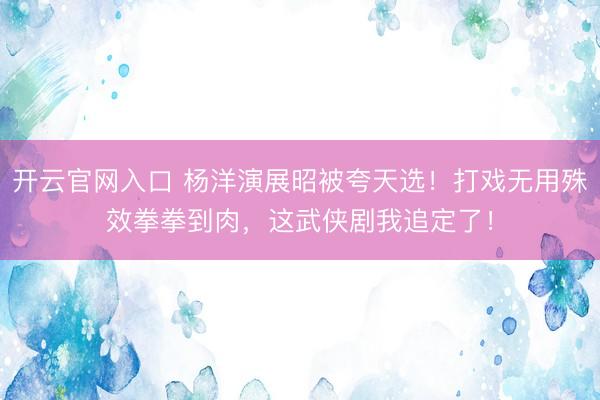 开云官网入口 杨洋演展昭被夸天选！打戏无用殊效拳拳到肉，这武侠剧我追定了！