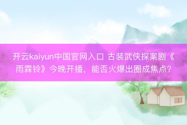 开云kaiyun中国官网入口 古装武侠探案剧《雨霖铃》今晚开播，能否火爆出圈成焦点？