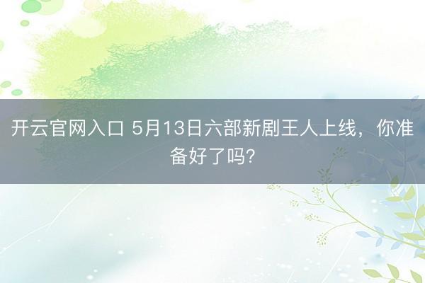 开云官网入口 5月13日六部新剧王人上线，你准备好了吗？