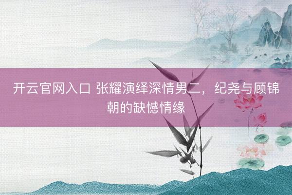 开云官网入口 张耀演绎深情男二，纪尧与顾锦朝的缺憾情缘