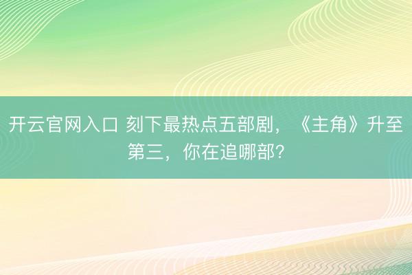 开云官网入口 刻下最热点五部剧，《主角》升至第三，你在追哪部？