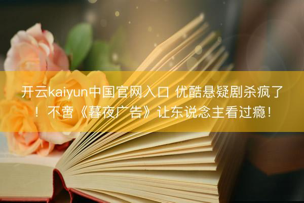 开云kaiyun中国官网入口 优酷悬疑剧杀疯了！不啻《暮夜广告》让东说念主看过瘾！